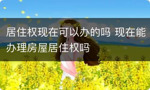 居住权现在可以办的吗 现在能办理房屋居住权吗