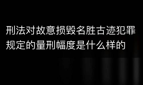 刑法对故意损毁名胜古迹犯罪规定的量刑幅度是什么样的