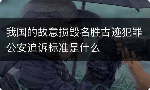 我国的故意损毁名胜古迹犯罪公安追诉标准是什么