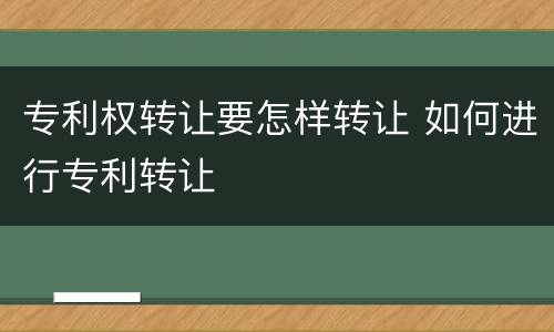 专利权转让要怎样转让 如何进行专利转让
