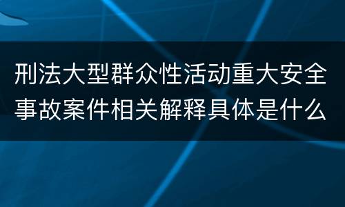 刑法大型群众性活动重大安全事故案件相关解释具体是什么内容