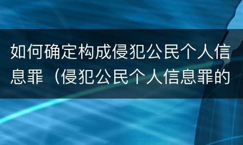 如何确定构成侵犯公民个人信息罪（侵犯公民个人信息罪的认定）