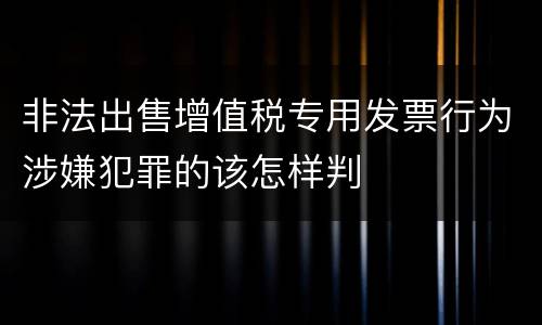 非法出售增值税专用发票行为涉嫌犯罪的该怎样判