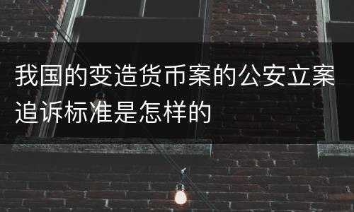 我国的变造货币案的公安立案追诉标准是怎样的