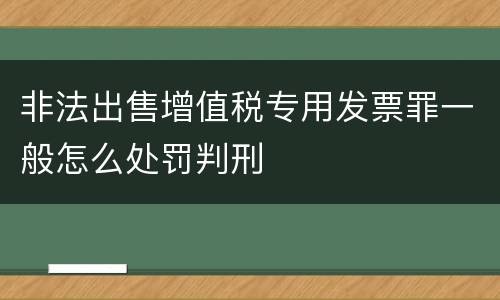 非法出售增值税专用发票罪一般怎么处罚判刑