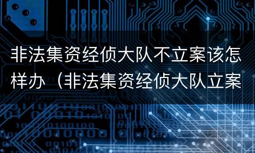 非法集资经侦大队不立案该怎样办（非法集资经侦大队立案标准）