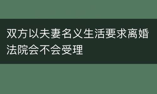 双方以夫妻名义生活要求离婚法院会不会受理