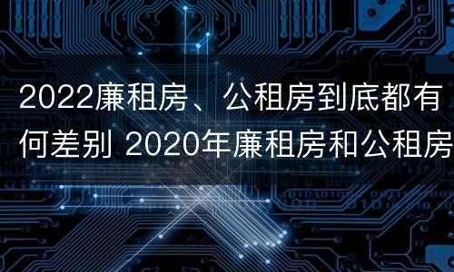 2022廉租房、公租房到底都有何差别 2020年廉租房和公租房的区别