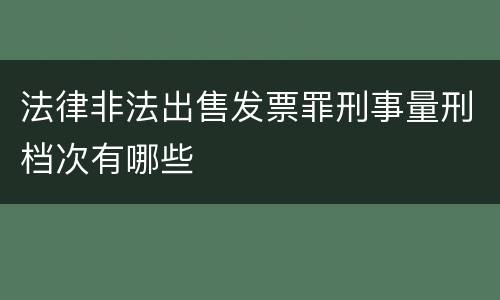 法律非法出售发票罪刑事量刑档次有哪些