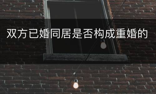 双方已婚同居是否构成重婚的