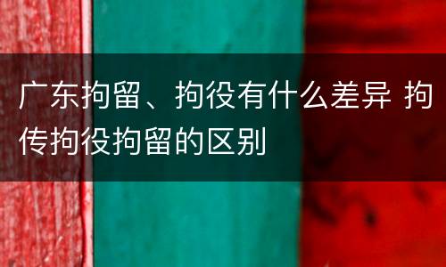 广东拘留、拘役有什么差异 拘传拘役拘留的区别