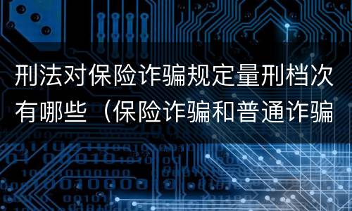 刑法对保险诈骗规定量刑档次有哪些（保险诈骗和普通诈骗量刑数额）