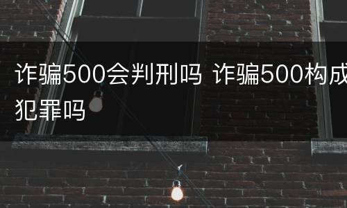 诈骗500会判刑吗 诈骗500构成犯罪吗