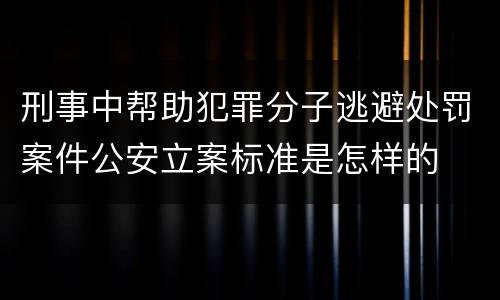 刑事中帮助犯罪分子逃避处罚案件公安立案标准是怎样的