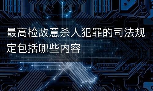 最高检故意杀人犯罪的司法规定包括哪些内容