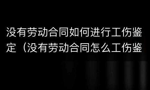 没有劳动合同如何进行工伤鉴定（没有劳动合同怎么工伤鉴定）