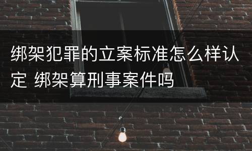 绑架犯罪的立案标准怎么样认定 绑架算刑事案件吗