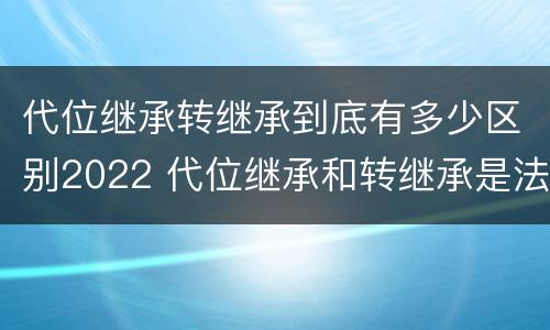 代位继承转继承到底有多少区别2022 代位继承和转继承是法定继承吗