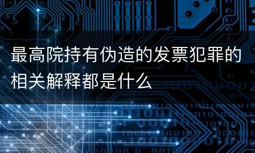 最高院持有伪造的发票犯罪的相关解释都是什么