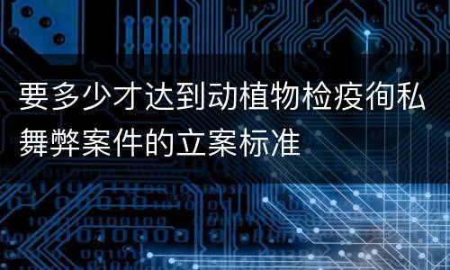 要多少才达到动植物检疫徇私舞弊案件的立案标准