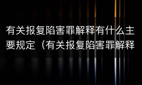 有关报复陷害罪解释有什么主要规定（有关报复陷害罪解释有什么主要规定吗）