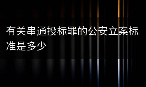 有关串通投标罪的公安立案标准是多少