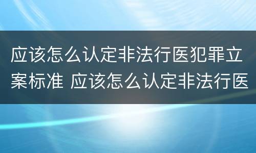 应该怎么认定非法行医犯罪立案标准 应该怎么认定非法行医犯罪立案标准呢