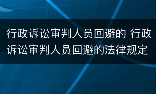 行政诉讼审判人员回避的 行政诉讼审判人员回避的法律规定