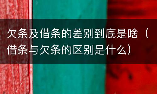 欠条及借条的差别到底是啥（借条与欠条的区别是什么）