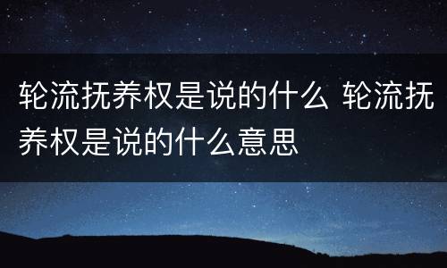 轮流抚养权是说的什么 轮流抚养权是说的什么意思