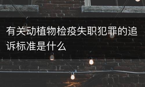 有关动植物检疫失职犯罪的追诉标准是什么