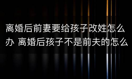 离婚后前妻要给孩子改姓怎么办 离婚后孩子不是前夫的怎么改姓