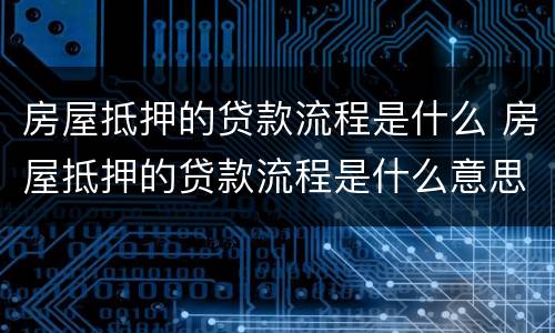 房屋抵押的贷款流程是什么 房屋抵押的贷款流程是什么意思