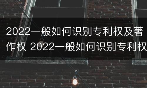 2022一般如何识别专利权及著作权 2022一般如何识别专利权及著作权人