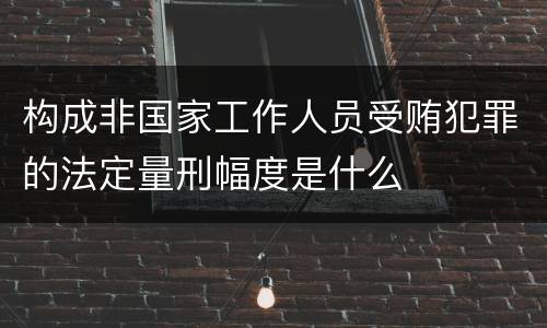 构成非国家工作人员受贿犯罪的法定量刑幅度是什么
