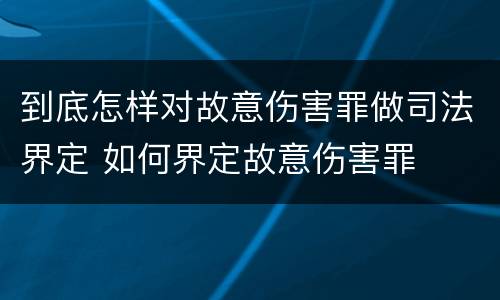 到底怎样对故意伤害罪做司法界定 如何界定故意伤害罪