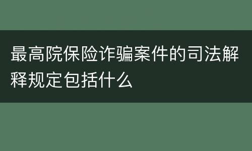 最高院保险诈骗案件的司法解释规定包括什么