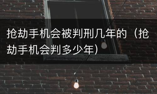 抢劫手机会被判刑几年的（抢劫手机会判多少年）