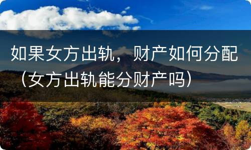 如果女方出轨，财产如何分配（女方出轨能分财产吗）