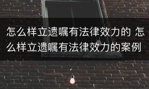 怎么样立遗嘱有法律效力的 怎么样立遗嘱有法律效力的案例