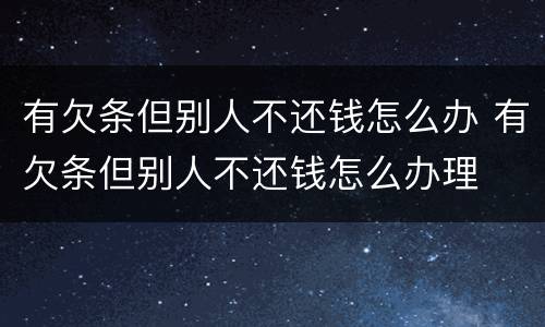 有欠条但别人不还钱怎么办 有欠条但别人不还钱怎么办理