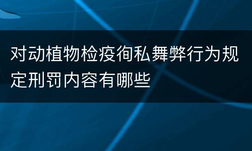 对动植物检疫徇私舞弊行为规定刑罚内容有哪些