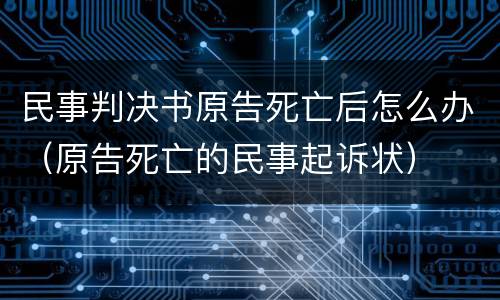民事判决书原告死亡后怎么办（原告死亡的民事起诉状）