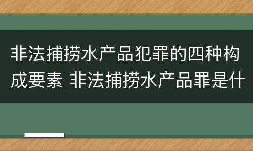 非法捕捞水产品犯罪的四种构成要素 非法捕捞水产品罪是什么犯罪类型