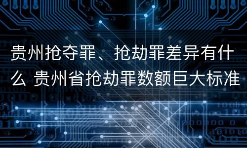 贵州抢夺罪、抢劫罪差异有什么 贵州省抢劫罪数额巨大标准
