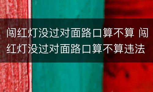 闯红灯没过对面路口算不算 闯红灯没过对面路口算不算违法