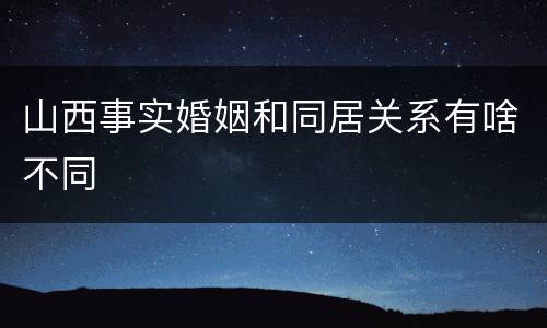 山西事实婚姻和同居关系有啥不同