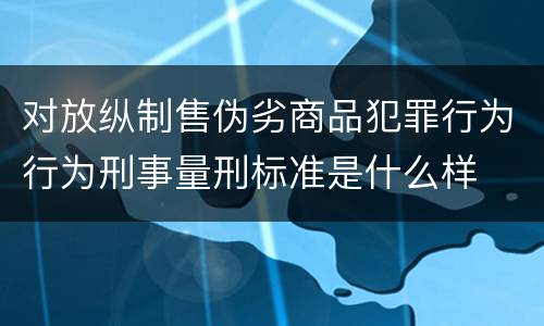 对放纵制售伪劣商品犯罪行为行为刑事量刑标准是什么样
