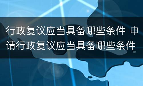行政复议应当具备哪些条件 申请行政复议应当具备哪些条件