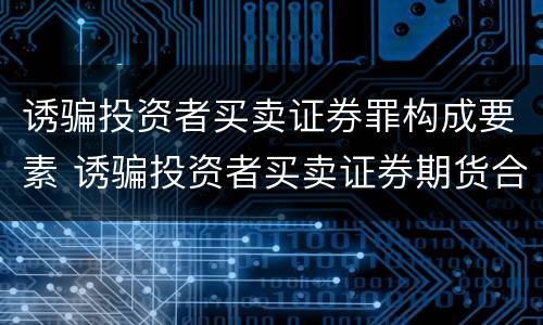 诱骗投资者买卖证券罪构成要素 诱骗投资者买卖证券期货合约罪的犯罪手段主要包括